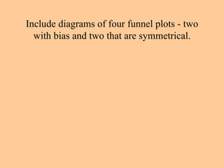 Include diagrams of four funnel plots - two with bias and two that are symmetrical. 