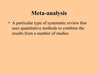 Meta-analysis A particular type of systematic review that uses quantitative methods to combine the results from a number of studies 