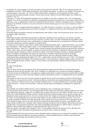 dos Séculos, foi a igreja fundada, "e as portas do inferno não prevalecerão contra ela". Mat. 16:18. A presença de Deus dá
estabilidade a Sua causa. "Não confieis em príncipes, nem em filhos dos homens", é a palavra a nós dirigida. "No sossego e na
confiança estaria a vossa força." Isa. 30:15. A gloriosa obra de Deus, fundada nos eternos princípios do direito, jamais
fracassará. Ela prosseguirá de poder em poder, "não por força nem por violência, mas pelo Meu Espírito, diz o Senhor dos
Exércitos". Zac. 4:6.
A promessa: "As mãos de Zorobabel têm fundado esta casa; também as suas mãos a acabarão" (Zac. 4:9), foi literalmente
cumprida. "E os anciãos dos judeus iam edificando e prosperando pela profecia do profeta Ageu, e de Zacarias, filho de Ido; e
edificaram a casa e a aperfeiçoaram conforme ao mandado do Deus de Israel, e conforme ao mandado de Ciro e de Dario, e de
Artaxerxes rei da Pérsia. E acabou-se esta casa no dia terceiro do mês de Adar, que era o sexto ano do reinado do rei Dario."
Esd. 6:14 e 15.
Pouco tempo depois, o templo restaurado foi dedicado. "E os filhos de Israel, os sacerdotes, e os levitas, e o resto dos filhos do
cativeiro, fizeram a consagração desta casa de Deus com alegria"; e "celebraram a Páscoa no dia 14 do primeiro mês." Esd.
6:16, 17 e 19.
O segundo templo não igualava o primeiro em magnificência, nem recebeu o toque visível da presença divina, como no caso
do primeiro templo. Não houve
Pág. 597
manifestação de poder sobrenatural para assinalar sua dedicação. Nenhuma nuvem de glória foi vista inundar o santuário
recém-erigido. Nenhum fogo desceu do Céu para consumir o sacrifício sobre o seu altar. O shekinah não mais habitava entre
os querubins no santo dos santos; a arca, o propiciatório e as tábuas do testemunho não se encontravam ali. Nenhum sinal do
Céu tornou conhecida ao sacerdote inquiridor a vontade de Jeová.
E contudo este era o edifício a cujo respeito o Senhor tinha declarado pelo profeta Ageu: "A glória desta última casa será maior
que a da primeira." "Farei tremer todas as nações, e virá o Desejado de todas as nações, e encherei esta casa de glória, diz o
Senhor dos Exércitos." Ageu 2:9 e 7. Durante séculos, homens eminentes têm procurado mostrar em que particular a promessa
de Deus, dada a Ageu, tem sido cumprida; no entanto no advento de Jesus de Nazaré, o Desejado de todas as nações, que por
Sua presença pessoal santificou o recinto e arredores do templo, muitos têm firmemente recusado ver qualquer significado
especial. O orgulho e incredulidade têm cegado suas mentes para o verdadeiro significado das palavras do profeta.
O segundo templo foi honrado, não com a nuvem da glória de Jeová, mas com a presença dAquele em quem "habita
corporalmente toda a plenitude da divindade" (Col. 2:9) - o próprio Deus "que Se manifestou em carne". I Tim. 3:16. Na honra
da presença pessoal de Cristo durante o Seu ministério terrestre, e nisto unicamente, o segundo templo excedeu o primeiro em
glória. O "Desejado de todas as nações" (Ageu 2:7) viera de fato a seu tempo quando o Homem de Nazaré ensinou e curou no
recinto sagrado.
49
Nos Dias da Rainha Ester
Pág. 598
Graças ao favor que lhes fora mostrado por Ciro, aproximadamente cinqüenta mil dos filhos do cativeiro tinham tirado
vantagem do decreto que lhes permitia voltar. Esses, entretanto, em comparação com as centenas de milhares espalhados
através das províncias da Medo-Pérsia, eram apenas um simples remanescente. A grande maioria dos israelitas tinha escolhido
permanecer na terra do seu exílio, antes que enfrentar as durezas da jornada de retorno e o restabelecimento de suas desoladas
cidades e lares.
Uma vintena ou mais de anos havia passado, quando um segundo decreto, tão favorável quanto o primeiro, foi baixado por
Dario Histapes, o rei que governava então. Assim proveu Deus em misericórdia outra oportunidade para os judeus na Medo-
Pérsia, a fim de que voltassem à terra de seus ancestrais. O Senhor previra os tempos turbulentos que se seguiriam durante o
reinado de Xerxes - o Assuero do livro de Ester - e Ele não somente operou uma mudança de sentimentos no coração dos
homens
Pág. 599
em autoridade, mas inspirou também Zacarias a que se empenhasse com os exilados para que voltassem.
"Olá, oh fugi agora da terra do norte", era a mensagem dada às tribos dispersas de Israel que se tinham estabelecido em muitas
terras longe do seu antigo lar, "porque Eu vos espalhei como os quatro ventos do céu, diz o Senhor. Oh Sião livra-te tu, que
habitas com a filha de Babilônia. Porque assim diz o Senhor dos Exércitos: Depois da glória ele me enviou às nações que vos
despojaram; porque aquele que tocar em vós toca na menina do Seu olho. Porque eis aí levantarei a Minha mão sobre eles, e
eles virão a ser a presa daqueles que os serviram; assim sabereis vós que o Senhor dos Exércitos me enviou." Zac. 2:6-9.
Era ainda o propósito do Senhor como tinha sido desde o início, que Seu povo fosse um louvor na Terra, para glória do Seu
nome. Durante os longos anos do seu exílio, Ele lhes havia dado muitas oportunidades de retornar a sua obediência a Ele.
Alguns tinham escolhido ouvir e aprender; outros tinham encontrado salvação em meio de aflições. Muitos desses deviam ser
contados entre o remanescente que retornaria. Eles foram assemelhados pela Inspiração ao "topo do cedro", que devia ser
plantado "sobre um monte alto e sublime, no monte alto de Israel". Ezeq. 17:22 e 23.
Eram estes aqueles "cujo espírito Deus despertou" (Esd. 1:5), que tinham retornado sob o decreto de Ciro. Mas Deus não
cessou de apelar aos que voluntariamente permaneceram na terra do exílio; e através de múltiplas
Pág. 600
instrumentalidades Ele tornou-lhes possível o retorno. O grande número, entretanto, dos que deixaram de responder ao decreto
de Ciro, permaneceram insusceptíveis a posteriores influências; e mesmo quando Zacarias os advertiu a que fugissem de
Babilônia sem mais delongas, eles não deram ouvidos ao convite.



                 www.terceiroanjo.org
            Sua fonte de pesquisa na internet
 