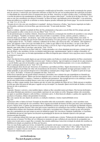 O decreto de Artaxerxes Longímano para a restauração e reedificação de Jerusalém, o terceiro desde a terminação dos setenta
anos do cativeiro, é notável por suas expressões referentes ao Deus do Céu, por seu reconhecimento das realizações de Esdras
e a liberalidade das concessões feitas ao remanescente povo de Deus. Artaxerxes se refere a Esdras como "o sacerdote Esdras,
o escriba das palavras dos mandamentos do Senhor, e dos Seus estatutos sobre Israel"; "escriba da lei do Deus dos Céus". O rei
uniu-se com seus conselheiros em oferecer livremente "ao Deus de Israel, cuja habitação está em Jerusalém"; e em acréscimo,
tomou providência no sentido de se enfrentar as muitas despesas pesadas ordenando que fossem pagas "da casa dos tesouros do
rei". Esd. 7:11, 12, 15 e 20.
"Da parte do rei e dos seus sete conselheiros és mandado", declarou Artaxerxes a Esdras, "para fazeres inquirição em Judá e
em Jerusalém, conforme a lei do teu Deus, que está na tua mão." E mais tarde decretou: "Tudo
Pág. 611
quanto se ordenar, segundo o mandado do Deus do Céu, prontamente se faça para a casa do Deus do Céu; porque, para que
haveria grande ira sobre o reino do rei e de seus filhos?" Esd. 7:14 e 23.
Ao dar permissão para os israelitas voltarem, Artaxerxes providenciou a restauração dos membros do sacerdócio a seus antigos
ritos e privilégios. "Também vos fazemos saber acerca de todos os sacerdotes e levitas, cantores, porteiros, netinins, e
ministros desta casa de Deus", ele declarou, "que se lhes não possa impor, nem direito, nem antigo tributo, nem renda." E
tomou providências também para que fossem indicados funcionários civis para governar o povo legitimamente, de acordo com
o código judaico de leis. "Tu, Esdras, conforme a sabedoria do teu Deus, que está na tua mão", ele ordenou, "põe regedores e
juízes, que julguem a todo o povo que está dalém do rio, a todos os que sabem as leis do teu Deus, e ao que as não sabe as
fareis saber. E todo aquele que não observar a lei do teu Deus e a lei do rei, logo se faça justiça dele: quer seja morte, quer
degredo, quer multa sobre os seus bens, quer prisão." Esd. 7:24-26.
Assim, "segundo a boa mão do seu Deus sobre ele", Esdras persuadiu o rei a fazer abundante provisão para o retorno de todo o
povo de Israel, e dos sacerdotes e levitas, no domínio medo-persa que, espontaneamente "quiser ir contigo a Jerusalém, vá".
Esd. 7:9 e 13. Assim outra vez foi dada oportunidade aos filhos da dispersão para voltarem à terra cuja posse estava vinculada
às promessas à casa de
Pág. 612
Israel. Este decreto levou grande alegria aos que estiveram unidos com Esdras no estudo dos propósitos de Deus concernentes
a Seu povo. "Bendito seja o Senhor Deus de nossos pais", Esdras exclamou, "que tal inspirou ao coração do rei, para ornarmos
a casa do Senhor, que está em Jerusalém; e que estendeu para mim a Sua beneficência perante o rei e os seus conselheiros e
todos os príncipes poderosos do rei." Esd. 7:27 e 28.
Na promulgação deste decreto por Artaxerxes, foi manifestas a providência de Deus. Alguns discerniram isto, e alegremente
tiraram vantagem do privilégio de voltar sob circunstâncias tão favoráveis. Foi designado um lugar geral para reunião; e no
tempo apontado, os que estavam desejosos de ir à Jerusalém se reuniram para a longa viagem. "E ajuntei-os perto do rio que
vai a Aava", diz Esdras, "e ficamos ali acampados três dias." Esd. 8:15.
Esdras havia esperado que um grande número retornasse a Jerusalém, mas o número dos que responderam ao chamado era
desapontadoramente pequeno. Muitos que haviam adquirido casas e terras não tinham desejo de sacrificar essas posses. Eles
amavam a tranqüilidade e o conforto, e sentiam-se satisfeitos por permanecer. Seu exemplo provou-se um embaraço a outros
que de outra forma teriam escolhido lançar a sorte com os que estavam avançando pela fé.
Esdras, ao olhar o grupo reunido, ficou surpreso por não ver entre eles nenhum dos filhos de Levi. Onde estavam os membros
da tribo que tinha sido posta de lado para o sagrado serviço do templo? Ao chamado: Quem está do lado do Senhor, os levitas
deviam ter sido os primeiros a
Pág. 613
responder. Durante o cativeiro, como também depois, tinham-se-lhes concedido muitos privilégios. Eles haviam desfrutado a
mais plena liberdade para ministrar às necessidades espirituais de seus irmãos no exílio. Sinagogas tinham sido construídas,
nas quais os sacerdotes dirigiam o culto de Deus, e instruíam o povo. A observância do sábado, e a prática dos sagrados ritos
peculiares à fé judaica, tinham sido permitidos livremente.
Mas com o passar dos anos depois do cativeiro, as condições mudaram, e muitas responsabilidades novas
Pág. 614
repousaram sobre os líderes de Israel. O templo de Jerusalém tinha sido reconstruído e dedicado, e mais sacerdotes eram
necessários para a realização de suas cerimônias. Havia urgente necessidade de homens de Deus para atuar como ensinadores
do povo. Demais disto, os judeus que permanecessem em Babilônia corriam o perigo de ter restringida sua liberdade religiosa.
Por intermédio do profeta Zacarias, bem como pela recente experiência nos momentosos dias de Ester e Mardoqueu, os judeus
na Medo-Pérsia tinham sido claramente advertidos a voltar para a sua própria terra. Chegara o tempo em que seria perigoso
para eles a permanência por mais tempo no meio de influências pagãs. Em vista dessas condições modificadas, os sacerdotes
em Babilônia deviam ter sido ligeiros em discernir na promulgação do decreto um chamado especial a eles para que
retornassem para Jerusalém.
O rei e os príncipes tinham feito mais que sua parte em abrir o caminho para o retorno. Tinham provido abundantes meios; mas
onde estavam os homens? Os filhos de Levi falharam no momento em que a influência de uma decisão de acompanhar seus
irmãos teria levado outros a seguir-lhes o exemplo. Sua estranha indiferença é uma triste revelação da atitude dos israelitas em
Babilônia em relação aos propósitos de Deus por Seu povo.
Uma vez mais Esdras apelou aos levitas, enviando-lhes um urgente convite para se unirem com o seu grupo. Para dar ênfase à
importância de rápida ação, ele enviou com o seu apelo escrito vários dos seus "chefes" (Esd. 7:28) e "sábios". Esd. 8:16.
Enquanto os viajantes ficaram com Esdras, esses acreditados mensageiros retornaram depressa com o apelo para que
"trouxessem ministros para a casa de


                 www.terceiroanjo.org
            Sua fonte de pesquisa na internet
 