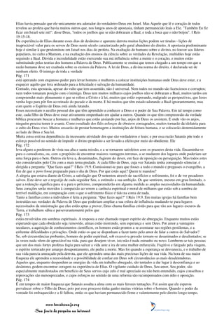 Elias havia pensado que ele unicamente era adorador do verdadeiro Deus em Israel. Mas Aquele que lê o coração de todos
revelou ao profeta que havia muitos outros que, nos longos anos de apostasia, tinham permanecido leais a Ele. "Também Eu fiz
ficar em Israel sete mil": disse Deus, "todos os joelhos que se não dobraram a Baal, e toda a boca que o não beijou". I Reis
19:15-18.
Da experiência de Elias durante esses dias de desânimo e aparente derrota muitas lições podem ser tiradas - lições de
inapreciável valor para os servos de Deus neste século caracterizado pelo geral abandono do direito. A apostasia predominante
hoje é similar à que predominou em Israel nos dias do profeta. Na exaltação do humano sobre o divino, no louvor aos líderes
populares, no culto a Mamom, e na exaltação dos ensinos da ciência sobre as verdades da Revelação, multidões hoje estão
seguindo a Baal. Dúvida e incredulidade estão exercendo sua má influência sobre a mente e o coração, e muitos estão
substituindo pelas teorias dos homens a Palavra de Deus. Publicamente se ensina que temos chegado a um tempo em que a
razão humana deve ser exaltada sobre os ensinos da Palavra. A lei de Deus, a divina norma do direito, é declarada ser de
nenhum efeito. O inimigo de toda a verdade
Pág. 171
está operando com enganoso poder para levar homens e mulheres a colocar instituições humanas onde Deus deve estar, e a
esquecer aquilo que fora ordenado para a felicidade e salvação da humanidade.
Contudo, esta apostasia, apesar do vulto que tem assumido, não é universal. Nem todos no mundo são licenciosos e corruptos;
nem todos tomaram posição com o inimigo. Deus tem muitos milhares cujos joelhos não se dobraram a Baal, muitos tardos em
compreender mais plenamente o que se refere a Cristo e à lei, muitos que estão esperando, malgrado as perspectivas, que Jesus
venha logo para pôr fim ao reinado do pecado e da morte. E há muitos que têm estado adorando a Baal ignorantemente, mas
com quem o Espírito de Deus está ainda lutando.
Esses necessitam o auxílio pessoal dos que têm aprendido a conhecer a Deus e o poder de Sua Palavra. Em tal tempo como
este, cada filho de Deus deve estar ativamente empenhado em ajudar a outros. Quando os que têm compreensão da verdade
bíblica procuram buscar a homens e mulheres que estão ansiando por luz, anjos de Deus os assistem. E onde vão os anjos,
ninguém precisa temer ir avante. Como resultado dos fiéis esforços de obreiros consagrados, muitos tornarão da idolatria para
o culto do Deus vivo. Muitos cessarão de prestar homenagem a instituições de feitura humana, e se colocarão destemidamente
ao lado de Deus e Sua lei.
Muita coisa está na dependência da incessante atividade dos que são verdadeiros e leais; e por essa razão Satanás põe todo o
esforço possível no sentido de impedir o divino propósito a ser levado a efeito por meio do obediente. Ele
Pág. 172
leva alguns a perderem de vista sua alta e santa missão, e a se tornarem satisfeitos com os prazeres desta vida. Encaminha-os
para o comodismo, ou, com o propósito de encontrar maiores vantagens terrenas, a se mudarem dos lugares onde poderiam ser
uma força para o bem. Outros ele leva a, desanimados, fugirem do dever, em face de oposição ou perseguição. Mas todos estes
são considerados pelo Céu com a mais terna piedade. A cada filho de Deus, cuja voz Satanás tenha conseguido silenciar, é
dirigida a pergunta: "Que fazes aqui?" I Reis 19:9. Comissionei-te para que fosses a todo o mundo e pregasses o evangelho, a
fim de que o povo fosse preparado para o dia de Deus. Por que estás aqui? Quem te mandou?
A alegria que estava diante de Cristo, a satisfação que O sustentou através de sacrifícios e sofrimento, foi o de ver pecadores
salvos. Este deve ser o regozijo de cada seguidor Seu, o estímulo a sua ambição. Os que sentirem, mesmo em grau limitado, o
que a redenção significa para si e para o próximo, compreenderão em alguma medida as amplas necessidades da humanidade.
Seus corações serão movidos à compaixão ao verem a carência espiritual e moral de milhares que estão sob a sombra de
terrível maldição, em comparação com o que o sofrimento físico é tido na conta de nada.
Tanto a famílias como a indivíduos é feita a pergunta: "Que fazes aqui?" I Reis 19:9. Em muitas igrejas há famílias bem
instruídas nas verdades da Palavra de Deus que poderiam ampliar a sua esfera de influência mudando-se para lugares
necessitados da ministração que elas estão aptas a prover. Deus chama famílias cristãs para que vão aos lugares escuros da
Terra, e trabalhem sábia e perseverantemente pelos que
Pág. 173
estão envolvidos em sombras espirituais. A resposta a este chamado requer espírito de abnegação. Enquanto muitos estão
esperando que cada obstáculo seja removido, almas estão morrendo, sem esperança e sem Deus. Por amor a vantagens
seculares, a aquisição de conhecimentos científicos, os homens estão prontos a se aventurar nas regiões pestilentas, e a
enfrentar dificuldades e privações. Onde estão os que se disponham a fazer tanto pelo amor de falar a outros do Salvador?
Se, sob circunstâncias probantes, homens de poder espiritual, sob excessiva pressão tornam-se desanimados e desalentados; se
às vezes nada vêem de apreciável na vida, para que desejem viver, isto não é nada estranho ou novo. Lembrem-se tais pessoas
que um dos mais fortes profetas fugiu para salvar a vida ante a ira de uma mulher enfurecida. Fugitivo e fatigado pela viagem,
o espírito torturado por amargo desapontamento, ele pediu a morte. Mas foi quando a esperança se desvanecia, e o trabalho de
sua vida parecia ameaçado pela derrota, que ele aprendeu uma das mais preciosas lições de sua vida. Na hora de sua maior
fraqueza ele aprendeu a necessidade e a possibilidade de confiar em Deus sob circunstâncias as mais desalentadoras.
Aqueles que, enquanto despendem as energias da vida em trabalho abnegado, são tentados a dar lugar à desconfiança e ao
desânimo, podem encontrar coragem na experiência de Elias. O vigilante cuidado de Deus, Seu amor, Seu poder, são
especialmente manifestados em benefício de Seus servos cujo zelo é mal apreciado ou não bem entendido, cujos conselhos e
reprovações são menosprezados, e cujos esforços no sentido de uma reforma são recompensados com ódio e oposição.
Pág. 174
É em tempos de maior fraqueza que Satanás assalta a alma com as mais ferozes tentações. Foi assim que ele esperou
prevalecer sobre o Filho de Deus; pois por esse processo tinha ganho muitas vitórias sobre o homem. Quando o poder da
vontade foi enfraquecido e a fé falhou, então os que haviam permanecido firme e valentemente pelo direito longo tempo,


                 www.terceiroanjo.org
            Sua fonte de pesquisa na internet
 