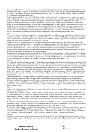 A apostasia de Israel havia-se desenvolvido gradualmente. De geração a geração Satanás tinha feito repetidas tentativas para
levar a nação escolhida a esquecer "os mandamentos, os estatutos e os juízos" (Deut. 6:1) que eles haviam prometido guardar
para sempre. Ele sabia que se pudesse levar Israel a esquecer-se de Deus, e a "andar após outros deuses, e servi-los, e adorá-
los", "certamente" pereceriam. Deut. 8:19.
O inimigo da igreja de Deus sobre a Terra não tinha, porém, tomado inteiramente em conta a natureza compassiva dAquele
que "ao culpado não tem por inocente", e cuja glória é ser "misericordioso e piedoso, tardio em iras e grande em beneficência e
verdade; que guarda a beneficência em milhares, que perdoa a iniqüidade, e a transgressão, e o pecado". Êxo. 34:6 e 7. A
despeito dos esforços de Satanás para frustrar o propósito de Deus para Israel, embora mesmo em algumas das horas mais
escuras de sua história parecesse que as forças do mal estavam para alcançar a vitória, o Senhor graciosamente Se revelou. Ele
desdobrou perante Israel as preciosidades que deveriam ser para o bem-estar da nação. "Escrevi para eles as grandezas da
Minha lei", Ele declarou por intermédio de Oséias, "mas isso é para ele como coisa estranha". Osé. 8:12. "Eu ensinei a andar a
Efraim; tomei-os pelos seus braços, mas não conheceram que Eu os curava." Osé. 11:3. Ternamente havia o Senhor tratado
com eles, instruindo-os por intermédio de Seus profetas, mandamento sobre mandamento, regra sobre regra.
Pág. 297
Tivesse Israel aceito as mensagens dos profetas e teriam sido poupados à humilhação que se seguiu. Foi em virtude de haverem
persistido no abandono de Sua lei, que Deus foi compelido a deixá-los ir em cativeiro. "O Meu povo foi destruído, porque lhe
faltou o conhecimento", foi a mensagem enviada a eles por meio de Oséias. "Porque tu rejeitaste o conhecimento, também Eu
te rejeitarei... visto que te esqueceste da lei do teu Deus." Osé. 4:6.
Em todos os séculos a transgressão da lei de Deus tem sido seguida pelo mesmo resultado. Nos dias de Noé, quando todo
princípio de reto proceder fora violado, e a iniqüidade se tornara tão profunda e difusa que Deus não a pôde mais suportar, saiu
o decreto: "Destruirei, de sobre a face da Terra o homem que criei." Gên. 6:7. Nos dias de Abraão, o povo de Sodoma
desafiava abertamente a Deus e Sua lei; e teve lugar aí a mesma impiedade, a mesma corrupção, a mesma incontida
condescendência que haviam assinalado o mundo antediluviano. Os habitantes de Sodoma transpuseram os limites da divina
paciência, e sobre eles se acendeu o fogo da vingança de Deus.
O tempo que precedeu o cativeiro das dez tribos de Israel foi de uma desobediência similar e similar impiedade. A lei de Deus
era contada como de nenhuma importância, e isto abriu as comportas da iniqüidade sobre Israel. "O Senhor tem uma contenda
com os habitantes da Terra", declarou Oséias, "porque não há verdade, nem benignidade, nem conhecimento de Deus na Terra.
Só prevalecem o perjurar, e o mentir, e o adulterar, e há homicídios sobre homicídios." Osé. 4:1 e 2.
Pág. 298
As profecias de juízo pronunciadas por Amós e Oséias foram acompanhadas por predição de glória futura. Às dez tribos, desde
muito, rebeldes e impenitentes, não foi dada nenhuma promessa de completa restauração de seu anterior domínio na Palestina.
Até o fim do tempo eles deviam ser "errantes entre as nações". Mas por intermédio de Oséias foi dada uma profecia que punha
perante eles o privilégio de ter uma parte na restauração final que deve ser feita para o povo de Deus no fim da história da
Terra, quando Cristo aparecerá como Rei dos reis e Senhor dos senhores. "Por muitos dias", o profeta declarou, as dez tribos
deviam ficar "sem rei, e sem príncipe, e sem sacrifício, e sem estátua, e sem éfode ou terafim". "Depois", continuou o profeta,
"tornarão os filhos de Israel, e buscarão ao Senhor seu Deus, e a Davi, seu rei; e temerão ao Senhor, e a Sua bondade, no fim
dos dias." Osé. 3:4 e 5.
Em linguagem simbólica Oséias põe perante as dez tribos o plano de Deus de restauração em favor de toda a alma penitente
que se unisse com Sua igreja na Terra, as bênçãos asseguradas a Israel nos dias de sua lealdade a Ele na terra prometida.
Referindo-se a Israel como aquele a quem Ele ansiava por mostrar misericórdia, o Senhor declarou: "Eis que Eu a atrairei, e a
levarei para o deserto, e lhe falarei ao coração. E lhe darei as suas vinhas dali, e o vale de Acor, por porta de esperança; e ali
cantará, como nos dias de sua mocidade, e como no dia em que subiu da terra do Egito. E acontecerá naquele dia, diz o Senhor,
que Me chamarás: Meu
Pág. 299
marido; e não Me chamarás mais: Meu Baal meu senhor. E da sua boca tirarei os nomes de Baalim, e os seus nomes não virão
mais em memória." Osé. 2:14-17.
Nos últimos dias da história da Terra, o concerto de Deus com Seu povo que guarda os Seus mandamentos deve ser renovado.
"E naquele dia farei por eles aliança com as bestas-feras do campo, e com as aves do céu, e com os répteis da terra; e da terra
tirarei o arco, e a espada, e a guerra, e os farei deitar em segurança. E desposar-te-ei comigo para sempre; desposar-te-ei
comigo em justiça, e em juízo, e em benignidade, e em misericórdias. E desposar-te-ei comigo em fidelidade, e conhecerás ao
Senhor.
"E acontecerá naquele dia que Eu responderei, diz o Senhor, Eu responderei aos céus, e estes responderão à terra; e a terra
responderá ao trigo, e ao mosto, e ao óleo, e estes responderão a Jezreel. E semeá-la-ei para Mim na terra, e compadecer-Me-ei
de Lo-Ruama; e a Lo-Ami direi: Tu és Meu povo; e ele dirá; Tu és meu Deus." Osé. 2:18-23.
"E acontecerá naquele dia que os resíduos de Israel, e os escapados da casa de Jacó... se estribarão sobre o Senhor, o Santo de
Israel, em verdade." Isa. 10:20. "De toda a nação, e tribo, e língua, e povo", haverá alguns que alegremente responderão à
mensagem: "Temei a Deus, e dai-Lhe glória; porque vinda é a hora do Seu juízo". Voltar-se-ão de todo ídolo que os retém na
Terra, e adorarão "Aquele que fez o Céu, e a Terra, e o mar, e as fontes das águas". Libertar-se-ão de todo o
Pág. 300
embaraço, e estarão perante o mundo como monumentos da misericórdia de Deus. Obedientes aos divinos reclamos, serão
reconhecidos pelos anjos e pelos homens como os que têm guardado "os mandamentos de Deus, e a fé em Jesus". Apoc. 14:6,
7 e 12.



                 www.terceiroanjo.org
            Sua fonte de pesquisa na internet
 