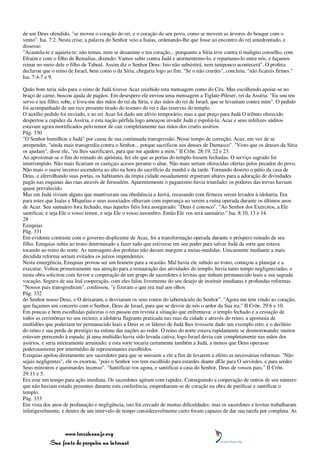 de um Deus ofendido, "se moveu o coração do rei, e o coração do seu povo, como se movem as árvores do bosque com o
vento". Isa. 7:2. Nesta crise, a palavra do Senhor veio a Isaías, ordenando-lhe que fosse ao encontro do rei amedrontado, e
dissesse:
"Acautela-te e aquieta-te; não temas, nem se desanime o teu coração... porquanto a Síria teve contra ti maligno conselho, com
Efraim e com o filho de Remalias, dizendo: Vamos subir contra Judá e atormentemo-lo, e repartamo-lo entre nós, e façamos
reinar no meio dele o filho de Tabeal. Assim diz o Senhor Deus: Isto não subsistirá, nem tampouco acontecerá". O profeta
declarou que o reino de Israel, bem como o da Síria, chegaria logo ao fim. "Se o não crerdes", concluiu, "não ficareis firmes."
Isa. 7:4-7 e 9.

Quão bom teria sido para o reino de Judá tivesse Acaz recebido esta mensagem como do Céu. Mas escolhendo apoiar-se no
braço de carne, buscou ajuda de pagãos. Em desespero ele enviou uma mensagem a Tiglate-Pileser, rei da Assíria: "Eu sou teu
servo e teu filho; sobe, e livra-me das mãos do rei da Síria, e das mãos do rei de Israel, que se levantam contra mim". O pedido
foi acompanhado de um rico presente tirado do tesouro do rei e das reservas do templo.
O auxílio pedido foi enviado, e ao rei Acaz foi dado um alívio temporário, mas a que preço para Judá O tributo oferecido
despertou a cupidez da Assíria, e esta nação pérfida logo ameaçou invadir Judá e espoliá-la. Acaz e seus infelizes súditos
estavam agora mortificados pelo temor de cair completamente nas mãos dos cruéis assírios.
Pág. 330
"O Senhor humilhou a Judá" por causa de sua continuada transgressão. Nesse tempo de correção, Acaz, em vez de se
arrepender, "ainda mais transgrediu contra o Senhor... porque sacrificou aos deuses de Damasco". "Visto que os deuses da Síria
os ajudam", disse ele, "eu lhes sacrificarei, para que me ajudem a mim." II Crôn. 28:19, 22 e 23.
Ao aproximar-se o fim do reinado do apóstata, fez ele que as portas do templo fossem fechadas. O serviço sagrado foi
interrompido. Não mais ficariam os castiçais acesos perante o altar. Não mais seriam oferecidas ofertas pelos pecados do povo.
Não mais o suave incenso ascenderia ao alto na hora do sacrifício da manhã e da tarde. Tornando deserto o pátio da casa de
Deus, e aferrolhando suas portas, os habitantes da ímpia cidade ousadamente ergueram altares para a adoração de divindades
pagãs nas esquinas das ruas através de Jerusalém. Aparentemente o paganismo havia triunfado; os poderes das trevas haviam
quase prevalecido.
Mas em Judá viviam alguns que mantiveram sua obediência a Jeová, recusando com firmeza serem levados à idolatria. Era
para estes que Isaías e Miquéias e seus associados olhavam com esperança ao verem a ruína operada durante os últimos anos
de Acaz. Seu santuário fora fechado, mas àqueles fiéis fora assegurado: "Deus é conosco". "Ao Senhor dos Exércitos, a Ele
santificai; e seja Ele o vosso temor, e seja Ele o vosso assombro. Então Ele vos será santuário." Isa. 8:10, 13 e 14.
28
Ezequias
Pág. 331
Em evidente contraste com o governo displicente de Acaz, foi a transformação operada durante o próspero reinado de seu
filho. Ezequias subiu ao trono determinado a fazer tudo que estivesse em seu poder para salvar Judá da sorte que estava
tocando ao reino do norte. As mensagens dos profetas não davam margem a meias-medidas. Unicamente mediante a mais
decidida reforma seriam evitados os juízos impendentes.
Nesta emergência, Ezequias provou ser um homem para a ocasião. Mal havia ele subido ao trono, começou a planejar e a
executar. Voltou primeiramente sua atenção para a restauração das atividades do templo, havia tanto tempo negligenciadas; e
nesta obra solicitou com fervor a cooperação de um grupo de sacerdotes e levitas que tinham permanecido leais a sua sagrada
vocação. Seguro de sua leal cooperação, com eles falou livremente do seu desejo de instituir imediatas e profundas reformas.
"Nossos pais transgrediram", confessou, "e fizeram o que era mal aos olhos
Pág. 332
do Senhor nosso Deus, e O deixaram, e desviaram os seus rostos do tabernáculo do Senhor". "Agora me tem vindo ao coração,
que façamos um concerto com o Senhor, Deus de Israel, para que se desvie de nós o ardor da Sua ira." II Crôn. 29:6 e 10.
Em poucas e bem escolhidas palavras o rei passou em revista a situação que enfrentava: o templo fechado e a cessação de
todos as cerimônias no seu recinto; a idolatria flagrante praticada nas ruas da cidade e através do reino; a apostasia de
multidões que poderiam ter permanecido leais a Deus se os líderes de Judá lhes tivessem dado um exemplo reto; e o declínio
do reino e sua perda de prestígio na estima das nações ao redor. O reino do norte estava rapidamente se desmoronando; muitos
estavam perecendo à espada; já uma multidão havia sido levada cativa; logo Israel devia cair completamente nas mãos dos
assírios, e seria inteiramente arruinado; e esta sorte tocaria certamente também a Judá, a menos que Deus operasse
poderosamente por intermédio de representantes escolhidos.
Ezequias apelou diretamente aos sacerdotes para que se unissem a ele a fim de levarem a efeito as necessárias reformas. "Não
sejais negligentes", ele os exortou, "pois o Senhor vos tem escolhido para estardes diante dEle para O servirdes, e para serdes
Seus ministros e queimardes incenso". "Santificai-vos agora, e santificai a casa do Senhor, Deus de vossos pais." II Crôn.
29:11 e 5.
Era esse um tempo para ação imediata. Os sacerdotes agiram com rapidez. Conseguindo a cooperação de outros de seu número
que não haviam estado presentes durante esta conferência, empenharam-se de coração na obra de purificar e santificar o
templo.
Pág. 333
Em vista dos anos de profanação e negligência, isto foi cercado de muitas dificuldades; mas os sacerdotes e levitas trabalharam
infatigavelmente, e dentro de um intervalo de tempo consideravelmente curto foram capazes de dar sua tarefa por completa. As



                 www.terceiroanjo.org
            Sua fonte de pesquisa na internet
 