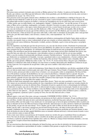 Pág. 424
Porventura nunca aceitareis instrução, para ouvirdes as Minhas palavras? diz o Senhor. As palavras de Jonadabe, filho de
Recabe, que ordenou a seus filhos que não bebessem vinho, foram guardadas, pois não beberam até este dia, antes ouviram o
mandamento de seu pai." Jer. 35:6 e 12-14.
Deus procurou assim criar agudo contraste entre a obediência dos recabitas e a desobediência e rebelião de Seu povo. Os
recabitas haviam obedecido a ordem de seu pai, recusando-se agora a serem incitados à transgressão. Mas os homens de Judá
não tinham dado ouvidos às palavras do Senhor, e estavam em conseqüência em vias de sofrer Seus mais severos juízos.
"A Mim, porém, que vos tenho falado a vós, madrugando e falando", o Senhor declarou, "vós não Me ouvistes. E vos enviei
todos os Meus servos os profetas, madrugando, e enviando, e dizendo: Convertei-vos agora, cada um do seu mau caminho, e
fazei boas as vossas ações, e não sigais a outros deuses para servi-los, e assim ficareis na terra que vos dei a vós e a vossos
pais; mas não inclinastes o vosso ouvido, nem Me obedeceste a Mim. Visto que os filhos de Jonadabe, filho de Recabe,
guardaram o mandamento de seu pai, que ele lhes ordenou, mas este povo não Me obedeceu, por isso assim diz o Senhor, o
Deus dos Exércitos, o Deus de Israel: Eis que trarei sobre Judá, e sobre todos os moradores de Jerusalém, todo o mal que falei
contra eles; pois lhes tenho falado, e não ouviram, e clamei a eles, e não responderam." Jer. 35:14-17.
Pág. 425
Quando o coração dos homens é abrandado e subjugado pela influência constrangedora do Espírito Santo, darão ouvidos ao
conselho; mas quando viram as costas à admoestação até que seus corações se tornem endurecidos, o Senhor lhes permite
serem levados por outras influências. Recusando a verdade, aceitam a falsidade, a qual se torna um laço para a sua própria
destruição.
Deus Se empenhara com Judá para que Lhe não provocasse a ira, mas não Lhe deram ouvidos. Finalmente foi pronunciada
contra eles a sentença. Eles deviam ser levados cativos para Babilônia. Os caldeus iam ser usados como instrumento pelo qual
Deus castigaria Seu povo desobediente. Os sofrimentos dos homens de Judá deviam estar na proporção da luz que haviam
recebido e das advertências que haviam desprezado e rejeitado. Por muito tempo estivera Deus retardando Seus juízos; mas
agora Ele faria cair sobre eles o Seu desprazer, como derradeiro esforço no sentido de detê-los em seu mau caminho.
Sobre a casa dos recabitas foi pronunciada uma bênção constante. O profeta declarou: "Assim diz o Senhor dos Exércitos: Pois
que obedecestes ao mandamento de Jonadabe, vosso pai, e guardastes todos os seus mandamentos, e fizestes conforme tudo
quanto vos ordenou, portanto assim diz o Senhor dos Exércitos, Deus de Israel: Nunca faltará varão a Jonadabe, filho de
Recabe, que assista perante a Minha face todos os dias." Jer. 35:18 e 19. Assim ensinou Deus a Seu povo que a fidelidade e
obediência se refletiriam sobre Judá em bênção, tal como foram os recabitas abençoados pela obediência à ordem de seu pai.
A lição é para nós. Se os requisitos de um pai bom e sábio, que usou o melhor e mais eficaz meio de
Pág. 426
garantir sua posteridade contra os males da intemperança, foram dignos de estrita obediência, sem dúvida a autoridade de Deus
deve ser tida em muito maior reverência quão mais santo é Ele que o homem. Nosso Criador e Comandante, infinito em poder,
terrível no juízo, procura por todos os meios levar os homens a ver seus pecados e deles se arrependerem. Por boca de Seus
servos Ele predisse os perigos da desobediência; faz soar a nota de advertência, e fielmente reprova o pecado. Seu povo
desfruta prosperidade unicamente por Sua misericórdia, graças ao vigilante cuidado de instrumentalidades escolhidas. Ele não
pode sustentar e guardar um povo que rejeita Seu conselho e despreza Suas reprovações. Por algum tempo Ele pode conter
Seus juízos retributivos; mas não pode reter sempre a Sua mão.
Os filhos de Judá foram numerados entre aqueles de quem Deus dissera: "Sereis um reino sacerdotal e o povo santo." Êxo.
19:6. Jamais em seu ministério Jeremias perdera de vista a importância vital da santidade de coração nas variadas relações da
vida, e principalmente no serviço do altíssimo Deus. Claramente ele previu a queda do reino e a disseminação dos habitantes
de Judá entre as nações; mas com os olhos da fé viu além de tudo isto para os tempos da restauração. Soando em seus ouvidos
estava a promessa divina: "Eu mesmo recolherei o resto das Minhas ovelhas de todas as terras para onde as tiver afugentado, e
as farei voltar aos seus apriscos. ... Eis que vêm dias, diz o Senhor, em que levantarei a Davi um Renovo justo; e, sendo rei,
reinará, e prosperará, e praticará o juízo e a justiça na Terra. Em seus dias Judá será salvo, e Israel
Pág. 427
habitará seguro; e este será o Seu nome, com que o nomearão: O SENHOR JUSTIÇA NOSSA." Jer. 23:3-6.
Assim profecias de juízo próximo foram misturadas com promessas de final e glorioso livramento. Os que escolhessem fazer
paz com Deus, vivendo vida santa em meio a prevalecente apostasia, receberiam força para cada prova, e seriam capacitados
para testificar dEle com forte poder. E nos séculos por vir o livramento que se havia de operar em benefício deles excederia em
fama ao efetuado em favor dos filhos de Israel ao tempo do Êxodo. Aproximavam-se os dias, declarou o Senhor por intermédio
do Seu profeta, em que eles não mais diriam: "Vive o Senhor, que fez subir os filhos de Israel da terra do Egito; mas: Vive o
Senhor, que fez subir, e que trouxe a geração da casa de Israel da terra do norte, e de todas as terras para onde os tinha
arrojado; e habitarão na sua terra." Jer. 23:7 e 8. Tais eram as maravilhosas profecias proferidas por Jeremias durante os anos
finais da história do reino de Judá, quando Babilônia estava se tornando soberana universal, e estavam mesmo levando o cerco
de seus exércitos contra os muros de Sião.
Como a mais suave música essas promessas de livramento caíram nos ouvidos dos que se mantinham firmes na adoração a
Jeová. Nos lares do elevado e do humilde, onde os conselhos de um Deus que guarda o concerto eram ainda tidos em
reverência, as palavras do profeta foram repetidas uma e outra vez. Mesmo as crianças foram fortemente animadas, e em suas
mente jovem e receptiva foram feitas duradouras impressões.
Pág. 428
Foi sua conscienciosa observância das ordenações da Santa Escritura, que nos dias do ministério de Jeremias proporcionou a
Daniel e seus companheiros oportunidades de exaltar o verdadeiro Deus perante as nações da Terra. A instrução que essas


                 www.terceiroanjo.org
            Sua fonte de pesquisa na internet
 