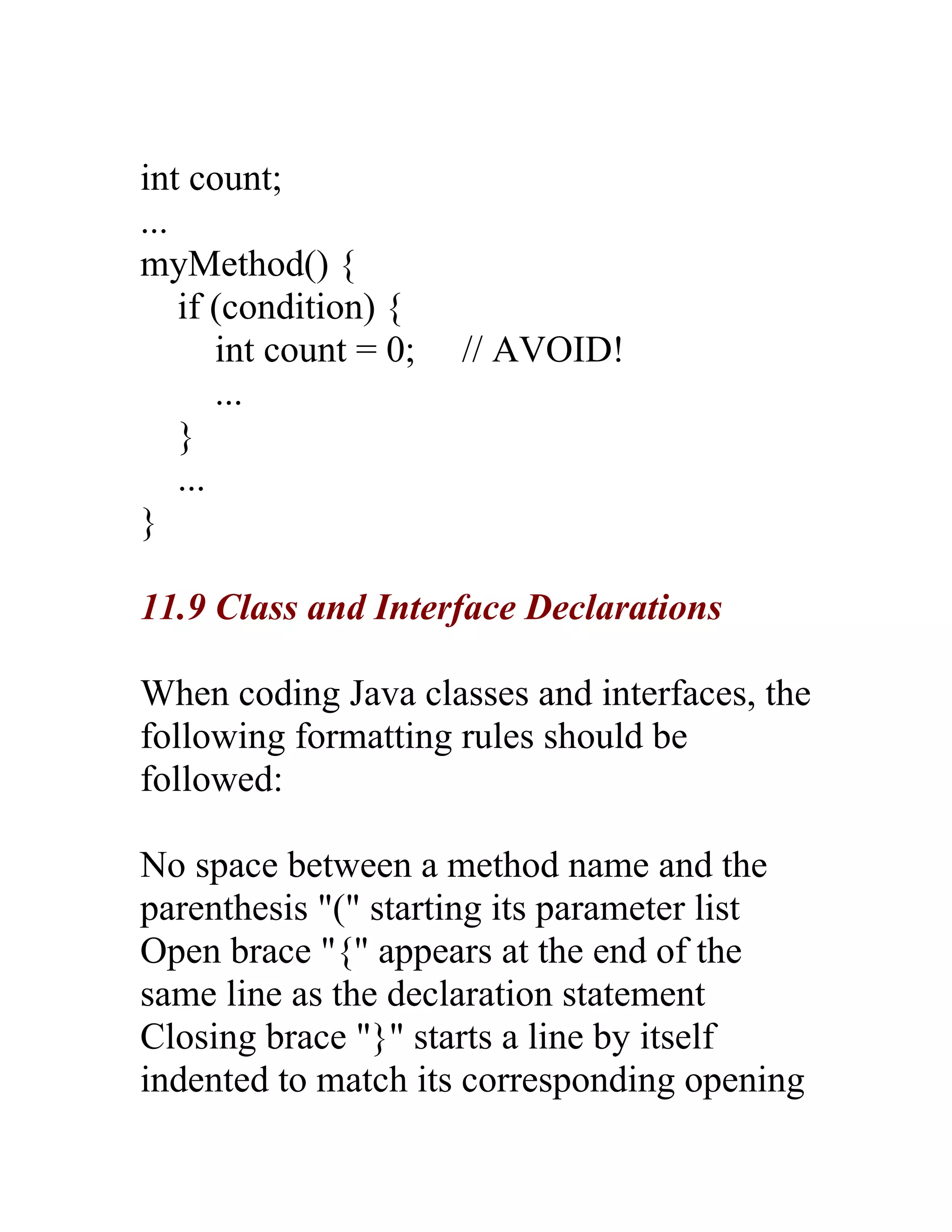 int count;
...
myMethod() {
    if (condition) {
        int count = 0;   // AVOID!
        ...
    }
    ...
}

11.9 Class and Interface Declarations

When coding Java classes and interfaces, the
following formatting rules should be
followed:

No space between a method name and the
parenthesis "(" starting its parameter list
Open brace "{" appears at the end of the
same line as the declaration statement
Closing brace "}" starts a line by itself
indented to match its corresponding opening
 