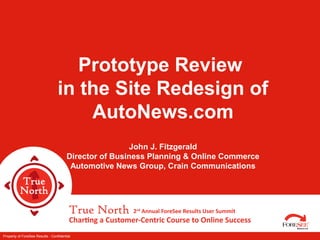 Property of ForeSee Results - Confidential
Prototype Review
in the Site Redesign of
AutoNews.com
John J. Fitzgerald
Director of Business Planning & Online Commerce
Automotive News Group, Crain Communications
 
