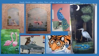 Murals, Murals—indoor, outdoor, floors, ceilings, and walls--even a drink machine.
 