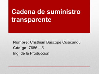 Cadena de suministro
transparente
Nombre: Cristhian Bascopé Cusicanqui
Código: 7686 – 5
Ing. de la Producción
 