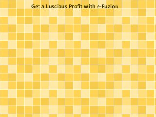 Get a Luscious Profit with e-Fuzion
 