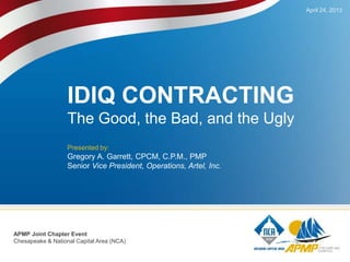 IDIQ CONTRACTING
The Good, the Bad, and the Ugly
Presented by:
Gregory A. Garrett, CPCM, C.P.M., PMP
Senior Vice President, Operations, Artel, Inc.
April 24, 2013
APMP Joint Chapter Event
Chesapeake & National Capital Area (NCA)
 