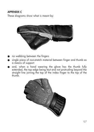 APPENDIX C
These diagrams show what is meant by:




● no webbing between the fingers
● single piece of non-stretch material between finger and thumb as
  a means of support
● and, when a hand wearing the glove has the thumb fully
  extended, the top edge being taut and not protruding beyond the
  straight line joining the top of the index finger to the top of the
  thumb.




                                                                  97
 