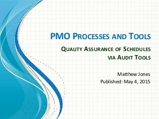 PMO PROCESSES AND TOOLS
Matthew Jones
Published: May 4, 2015
QUALITY ASSURANCE OF SCHEDULES
VIA AUDIT TOOLS
 