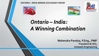 Ontario – India:
AWinning Combination
ONTARIO – INDIA MINING EXCHANGE FORUM
Mahendra Pandya, P.Eng., PMP
President & CEO,
Ambashi Engineering
 