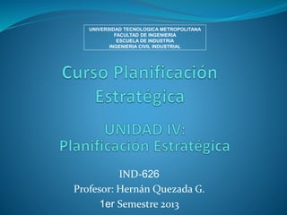 UNIVERSIDAD TECNOLOGICA METROPOLITANA 
FACULTAD DE INGENIERIA 
ESCUELA DE INDUSTRIA 
INGENIERIA CIVIL INDUSTRIAL 
IND-626 
Profesor: Hernán Quezada G. 
1er Semestre 2013 
 