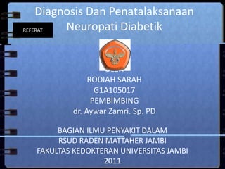 Diagnosis Dan Penatalaksanaan
Neuropati Diabetik
OLEH
RODIAH SARAH
G1A105017
PEMBIMBING
dr. Aywar Zamri. Sp. PD
BAGIAN ILMU PENYAKIT DALAM
RSUD RADEN MATTAHER JAMBI
FAKULTAS KEDOKTERAN UNIVERSITAS JAMBI
2011
REFERAT
 