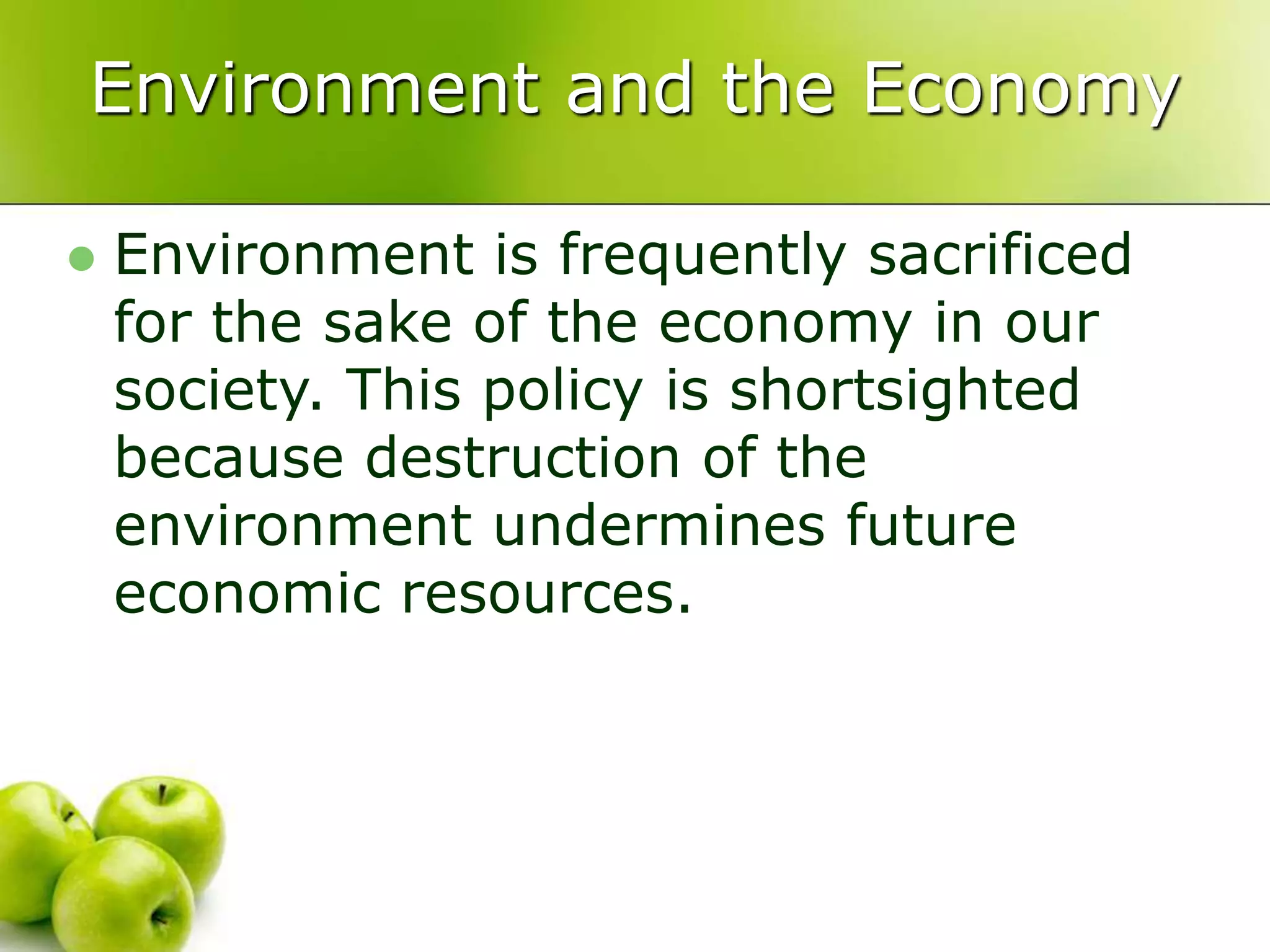 Environment and the Economy
 Environment is frequently sacrificed
for the sake of the economy in our
society. This policy is shortsighted
because destruction of the
environment undermines future
economic resources.
 