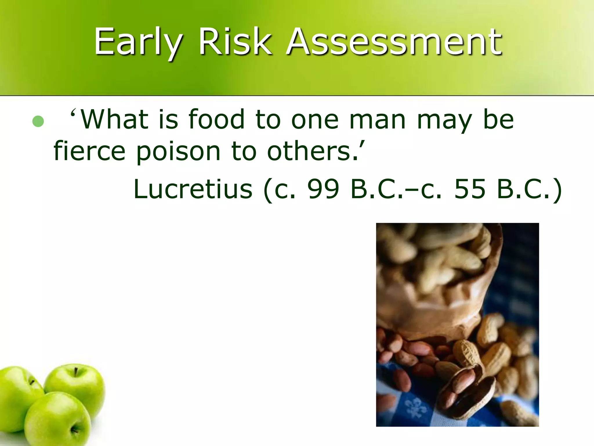 Early Risk Assessment
 ‘What is food to one man may be
fierce poison to others.’
Lucretius (c. 99 B.C.–c. 55 B.C.)
 