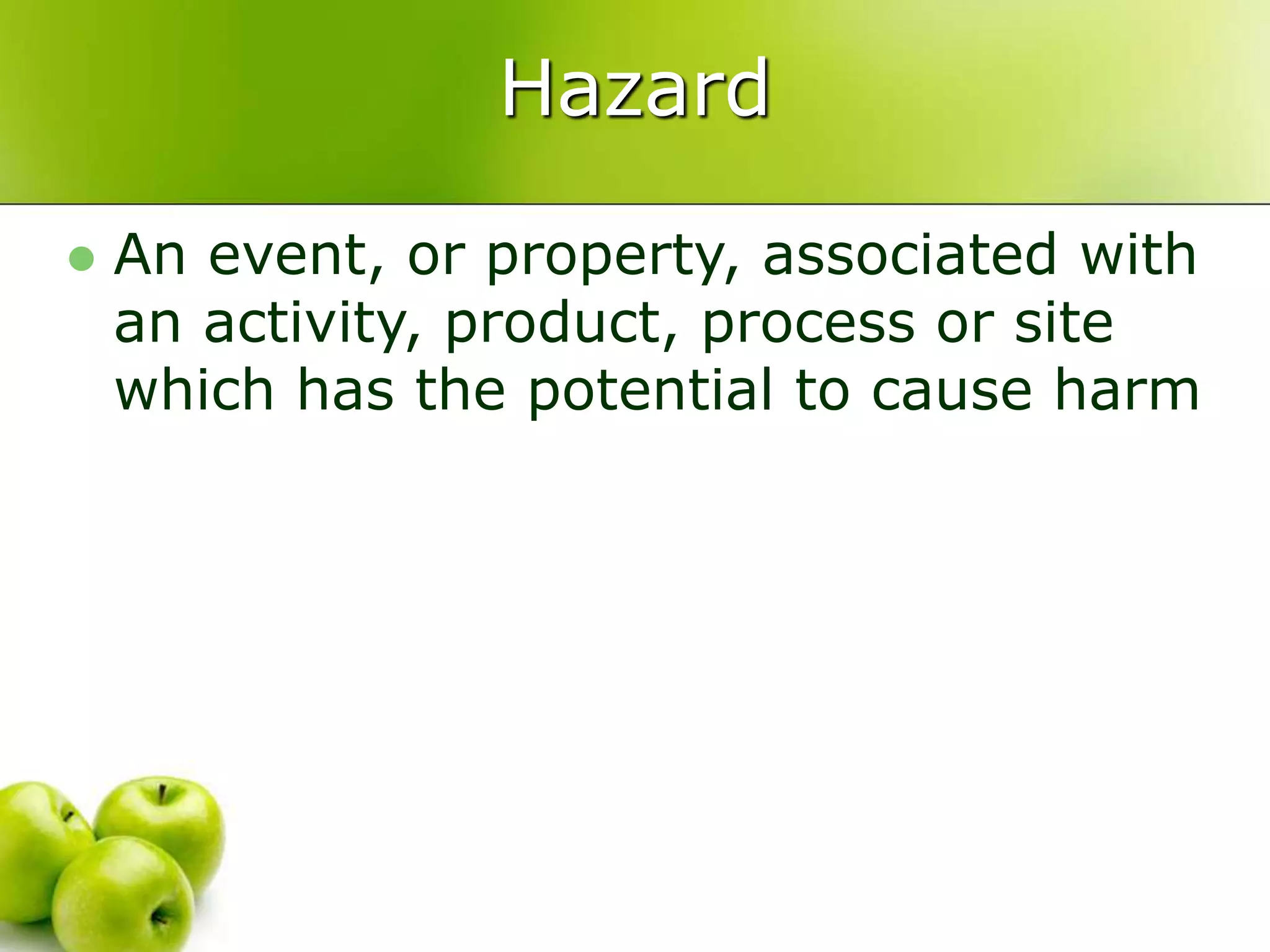 Hazard
 An event, or property, associated with
an activity, product, process or site
which has the potential to cause harm
 