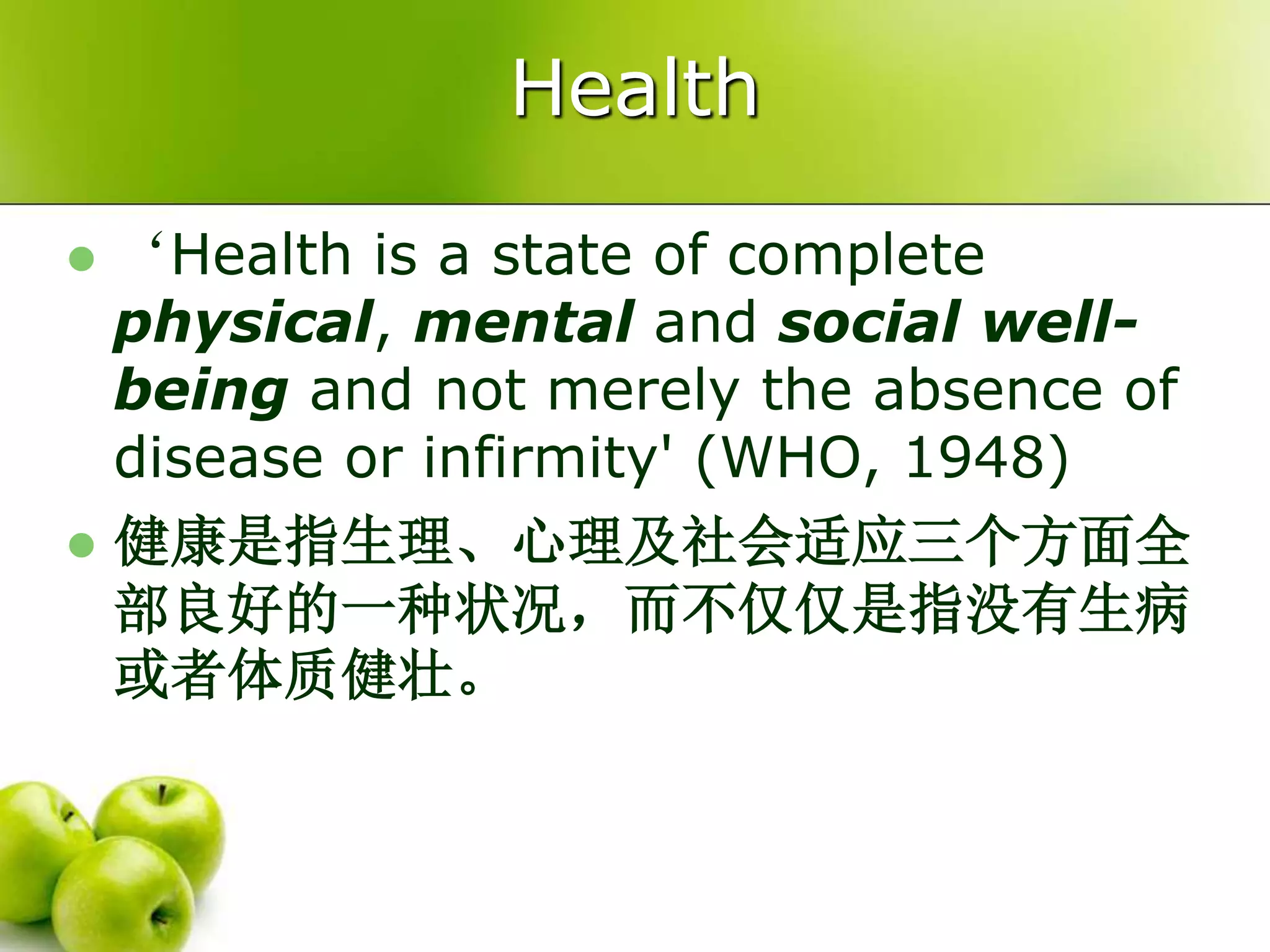 Health
 ‘Health is a state of complete
physical, mental and social well-
being and not merely the absence of
disease or infirmity' (WHO, 1948)
 健康是指生理、心理及社会适应三个方面全
部良好的一种状况，而不仅仅是指没有生病
或者体质健壮。
 