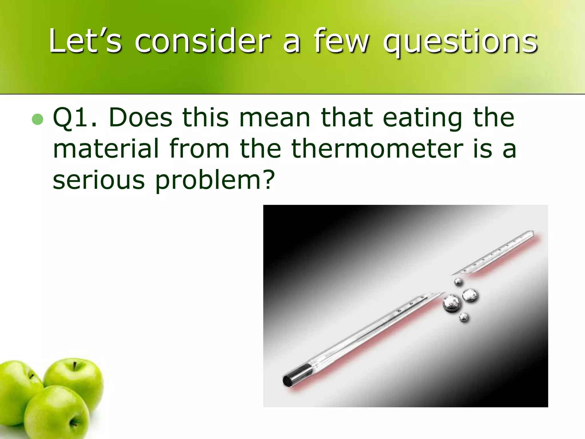 Let’s consider a few questions
 Q1. Does this mean that eating the
material from the thermometer is a
serious problem?
 