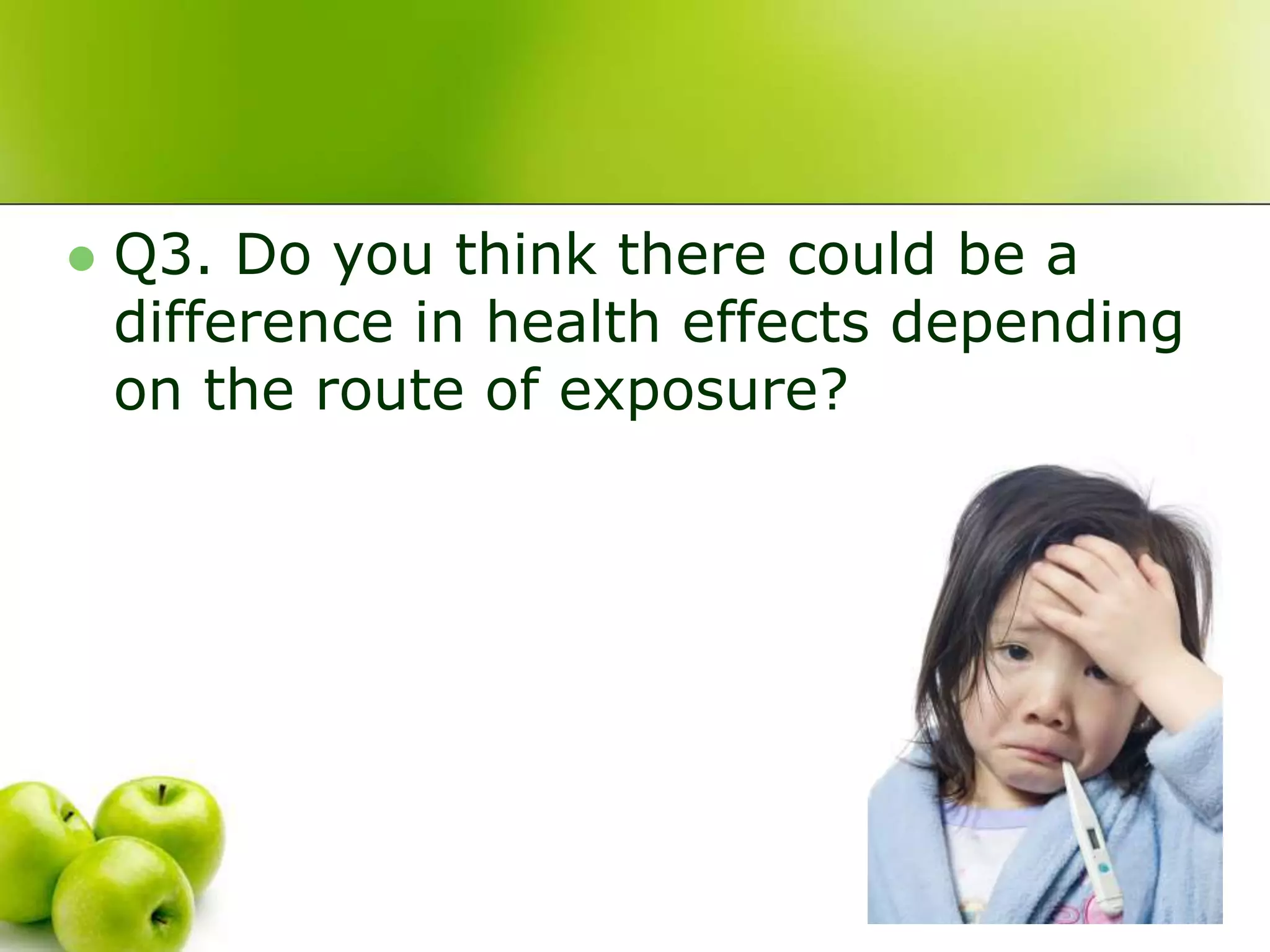  Q3. Do you think there could be a
difference in health effects depending
on the route of exposure?
 