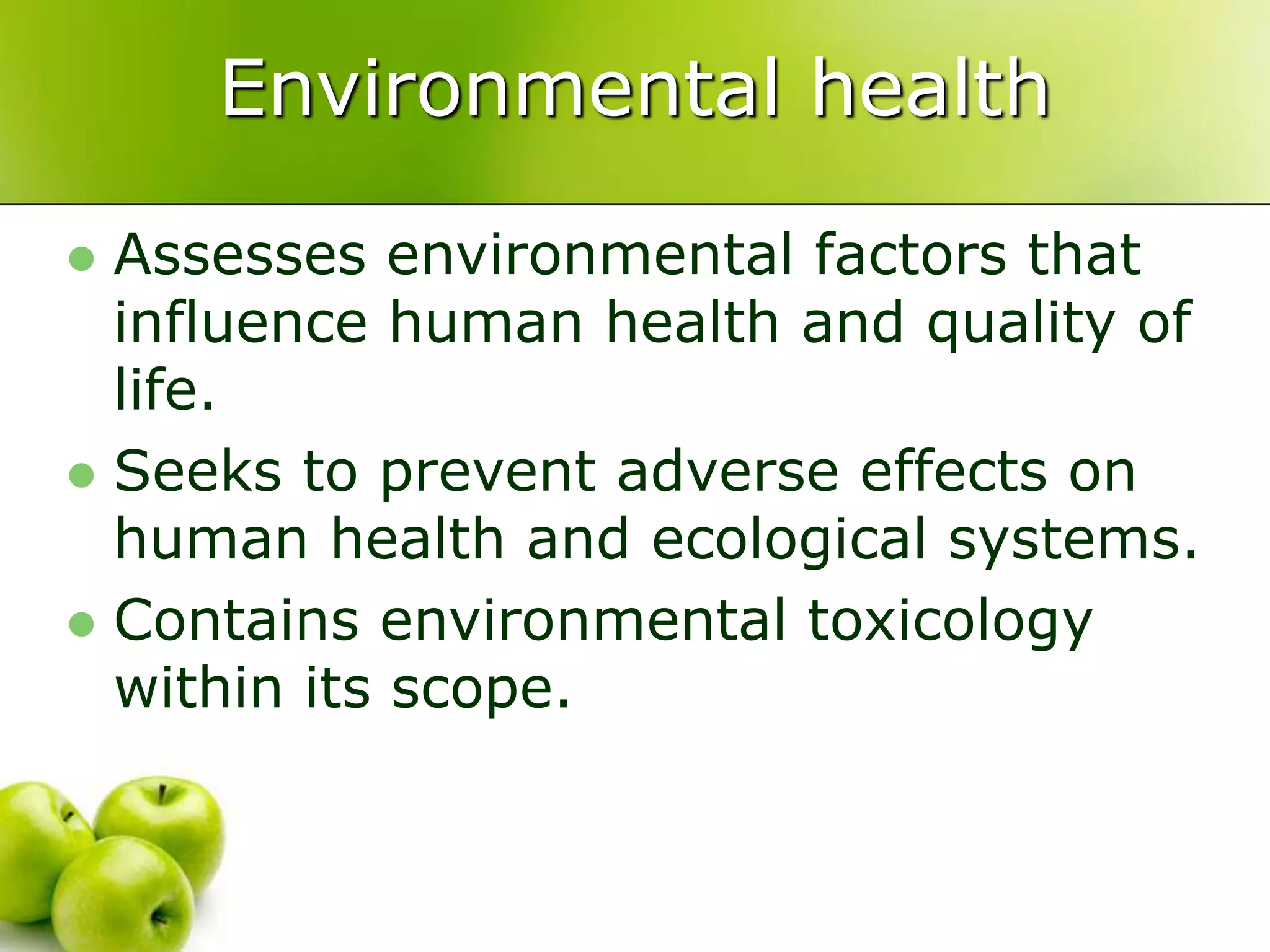 Environmental health
 Assesses environmental factors that
influence human health and quality of
life.
 Seeks to prevent adverse effects on
human health and ecological systems.
 Contains environmental toxicology
within its scope.
 