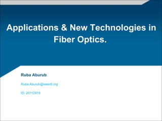 Applications & New Technologies in
Fiber Optics.
Ruba Aburub
Ruba.Aburub@ieeer8.org
ID: 20110919
 