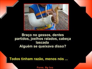 Braço no gessos, dentes partidos, joelhos ralados, cabeça lascada   Alguém se queixava disso? Todos tinham razão, menos nós ... 