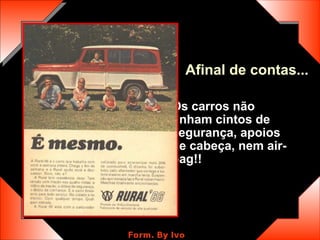 Os carros não tinham cintos de segurança, apoios de cabeça, nem air-bag!! Afinal de contas... 