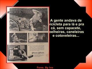 A gente andava de bicicleta para lá e pra cá, sem capacete, joelheiras, caneleiras e cotoveleiras... 