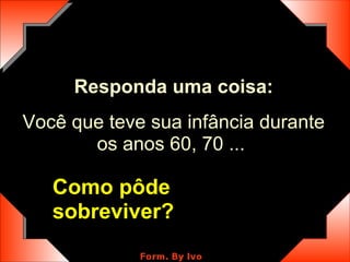 Responda uma coisa: Você que teve sua infância durante os anos 60, 70 ...  Como pôde sobreviver? 