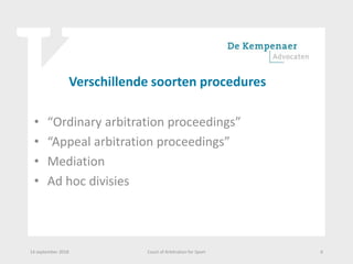 Verschillende soorten procedures
• “Ordinary arbitration proceedings”
• “Appeal arbitration proceedings”
• Mediation
• Ad hoc divisies
14 september 2018 Court of Arbitration for Sport 6
 