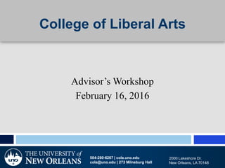 2000 Lakeshore Dr.
New Orleans, LA 70148
College of Liberal Arts
Advisor’s Workshop
February 16, 2016
504-280-6267 | cola.uno.edu
cola@uno.edu | 273 Milneburg Hall
 