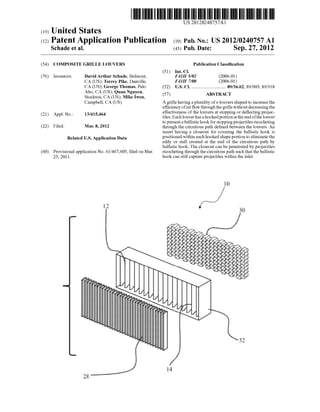US 20120240757A1
(19) United States
(12) Patent Application Publication (10) Pub. No.: US 2012/0240757 A1
Schade et al. (43) Pub. Date: Sep. 27, 2012
(54)
(76)
(21)
(22)
(60)
COMPOSITE GRILLE LOUVERS
David Arthur Schade, Belmont,
CA (US); Torrey Pike, Danville,
CA (US); George Thomas, Palo
Alto, CA (US); Quan Nguyen,
Stockton, CA (US); Mike IWen,
Campbell, CA (US)
Inventors:
Appl. No.: 13/415,464
Filed: Mar. 8, 2012
Related US. Application Data
Provisional application No. 61/467,605, ?led on Mar.
25, 2011.
Publication Classi?cation
(51) Int. Cl.
F41H 5/02 (2006.01)
F41H 7/00 (2006.01)
(52) Us. or. ........................... .. 89/3602; 89/903; 89/918
(57) ABSTRACT
A grille having a plurality of s-louvers shaped to increase the
ef?ciency ofair ?oW throughthe grille Without decreasingthe
effectiveness of the louvers at stopping or de?ecting projec
tiles. Each louver has a hooked portion at the end ofthe louver
to present a ballistic hook for stopping projectiles ricocheting
through the circuitous path de?ned between the louvers. An
insert having a closeout for covering the ballistic hook is
positioned Within each hooked shape portion to eliminate the
eddy or stall created at the end of the circuitous path by
ballistic hook. The closeout can be penetrated by projectiles
ricocheting through the circuitous path such that the ballistic
hook can still capture projectiles Within the inlet.
 