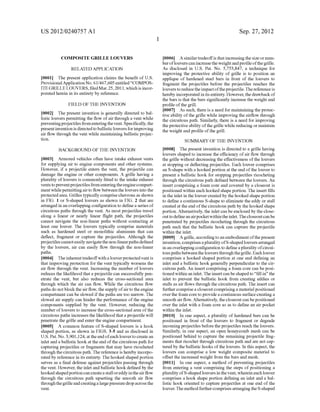 US 2012/0240757 A1
COMPOSITE GRILLE LOUVERS
RELATED APPLICATION
[0001] The present application claims the bene?t of US.
ProvisionalApplicationNo. 61/467,605 entitled “COMPOS
ITE GRILLE LOUVERS, ?led Mar. 25, 201 1, Which is incor
porated herein in its entirety by reference.
FIELD OF THE INVENTION
[0002] The present invention is generally directed to bal
listic louvers permitting the ?oW of air through a vent While
preventingprojectiles fromentering thevent. Speci?cally, the
present invention is directed to ballistic louvers for improving
air ?oW through the vent While maintaining ballistic projec
tion.
BACKGROUND OF THE INVENTION
[0003] Armored vehicles often have intake exhaust vents
for supplying air to engine components and other systems.
HoWever, if a projectile enters the vent, the projectile can
damage the engine or other components. A grille having a
plurality of louvers is commonly ?tted to the intake exhaust
vents to preventprojectiles from entering the engine compart
ment While permitting air to ?oW betWeen the louvers into the
protected area. Grilles typically comprise chevrons as shoWn
in FIG. 1 or S-shaped louvers as shoWn in FIG. 2 that are
arranged in an overlapping con?guration to de?ne a series of
circuitous paths through the vent. As most projectiles travel
along a linear or nearly linear ?ight path, the projectiles
cannot navigate the non-linear paths Without contacting at
least one louver. The louvers typically comprise materials
such as hardened steel or monolithic aluminum that can
de?ect, fragment or capture the projectiles. Although the
projectiles cannot easily navigatethe non-linearpaths de?ned
by the louvers, air can easily ?oW through the non-linear
paths.
[0004] The inherent tradeoffWith a louver protected vent is
that improving protection for the vent typically Worsens the
air ?oW through the vent. Increasing the number of louvers
reduces the likelihood that a projectile can successfully pen
etrate the vent, but also reduces the cross-sectional area
through Which the air can ?oW. While the circuitous ?oW
paths do not block the air ?oW, the supply of air to the engine
compartment can be sloWed if the paths are too narroW. The
sloWed air supply can hinder the performance of the engine
components supplied by the vent. HoWever, reducing the
number of louvers to increase the cross-sectional area of the
circuitous paths increases the likelihood that a projectile Will
penetrate the grille and enter the engine compartment.
[0005] A common feature of S-shaped louvers is a hook
shaped portion, as shoWn in FIGS. 3-5 and as disclosed in
US. Pat. No. 3,901,124, at the end ofeach louver to create an
inlet and a ballistic hook at the end of the circuitous path for
capturing projectiles or fragments that may have ricocheted
through the circuitous path. The reference is hereby incorpo
rated by reference in its entirety. The hooked shaped portion
serves as a ?nal defense against projectiles passing through
the vent. HoWever, the inlet and ballistic hook de?ned by the
hooked shaped portion can create a stall or eddy inthe air ?oW
through the circuitous path upsetting the smooth air ?oW
throughthe grille and creating a large pressure drop across the
vent.
Sep. 27, 2012
[0006] A similar tradeoffis that increasing the siZe or num
ber oflouvers can increase the Weight and pro?le ofthe grille.
As disclosed in US. Pat. No. 5,753,847, a technique for
improving the protective ability of grille is to position an
applique of hardened steel bars in front of the louvers to
fragment the projectiles before the projectiles reaches the
louvers to reduce the impact ofthe projectile. The reference is
hereby incorporated in its entirety. HoWever, the draWback of
the bars is that the bars signi?cantly increase the Weight and
pro?le ofthe grill.
[0007] As such, there is a need for maintaining the protec
tive ability ofthe grille While improving the air?oW through
the circuitous path. Similarly, there is a need for improving
the protective ability ofthe grille While reducing or maintain
the Weight and pro?le ofthe grill.
SUMMARY OF THE INVENTION
[0008] The present invention is directed to a grille having
louvers shaped to increase the e?iciency of air ?oW through
the grille Without decreasing the effectiveness of the louvers
at stopping or de?ecting projectiles. Each louver comprises
an S-shape With a hooked portion at the end of the louver to
present a ballistic hook for stopping projectiles ricocheting
through the circuitous path de?ned betWeen the louvers. An
insert comprising a foam core and covered by a closeout is
positioned Within each hooked shape portion. The insert ?lls
in the inlet in the louver created by the hooked shape portion
to de?ne a continuous S-shape to eliminate the eddy or stall
created at the end ofthe circuitous path by the hooked shape
portion. Alternatively, the inlet can be enclosed by the close
out to de?ne an airpocket Withinthe inlet. The closeout can be
penetrated by projectiles ricocheting through the circuitous
path such that the ballistic hook can capture the projectile
Within the inlet.
[0009] A grille, according to an embodiment ofthe present
invention, comprises a plurality ofS-shaped louvers arranged
in an overlapping con?guration to de?ne a plurality ofcircui
tous paths betWeenthe louvers through the grille. Each louver
comprises a hooked shaped portion at one end de?ning an
inlet and a ballistic hook generally perpendicular to the cir
cuitous path. An insert comprising a foam core can be posi
tioned Within an inlet. The insert can be shaped to “?ll in” the
inlet to prevent the ballistic hook from creating eddies or
stalls as air ?oWs through the circuitous path. The insert can
further comprise a closeout comprising a material positioned
over the foam core to provide a continuous surface creating a
smooth air ?oW. Alternatively, the closeout can be positioned
over the inlet With a foam core so as to de?ne an air pocket
Within the inlet.
[0010] In one aspect, a plurality of hardened bars can be
positioned in front of the louvers to fragment or degrade
incoming projectiles before the projectiles reach the louvers.
Similarly, in one aspect, an open honeycomb mesh can be
positioned behind to capture the remaining projectile frag
ments that ricochet through circuitous path and are not cap
tured by the ballistic hooks of the louvers. In this aspect, the
louvers can comprise a loW Weight composite material to
offset the increased Weight from the bars and mesh.
[0011] In one aspect, a method of preventing projectiles
from entering a vent comprising the steps of positioning a
plurality of S-shaped louvers in the vent, Wherein each louver
comprises a hook shape portion de?ning an inlet and a bal
listic hook oriented to capture projectiles at one end of the
louver. The method further comprises arranging the S-shaped
 