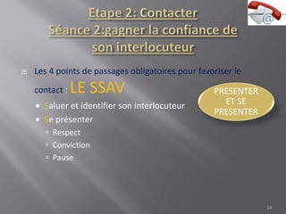  Les 4 points de passages obligatoires pour favoriser le
contact : LE SSAV
 Saluer et identifier son interlocuteur
 Se présenter
 Respect
 Conviction
 Pause
18
 
