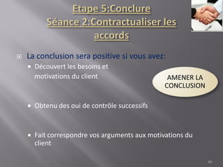  La conclusion sera positive si vous avez:
 Découvert les besoins et
motivations du client
 Obtenu des oui de contrôle successifs
 Fait correspondre vos arguments aux motivations du
client
40
 