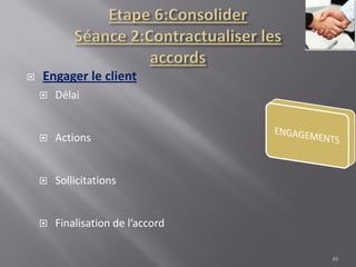  Engager le client
 Délai
 Actions
 Sollicitations
 Finalisation de l’accord
46
 