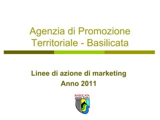 Agenzia di Promozione
Territoriale - Basilicata
Linee di azione di marketing
Anno 2011
 