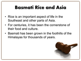 • Rice is an important aspect of life in the
Southeast and other parts of Asia.
• For centuries, it has been the cornerstone of
their food and culture.
• Basmati has been grown in the foothills of the
Himalayas for thousands of years.
Basmati Rice and Asia
 