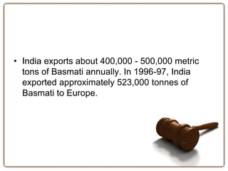 • India exports about 400,000 - 500,000 metric
tons of Basmati annually. In 1996-97, India
exported approximately 523,000 tonnes of
Basmati to Europe.
 