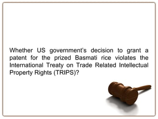 Whether US government’s decision to grant a
patent for the prized Basmati rice violates the
International Treaty on Trade Related Intellectual
Property Rights (TRIPS)?
 