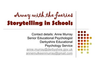 Away with the faeries
Storytelling in Schools
Contact details: Anne Murray
Senior Educational Psychologist
Derbyshire Educational
Psychology Service
anne.murray@derbyshire.gov.uk
annemulkeenmurray@gmail.com
 