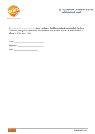 37 Graduation Project
I …………………………………. declare and agree that I have read and understand all the above
statements, and agree in all the terms and conditions been provided by EDITA, and committed to
adhere in all the above rules.
Name: _______________________________
Signature: ____________________________
Date: _________________________
 
