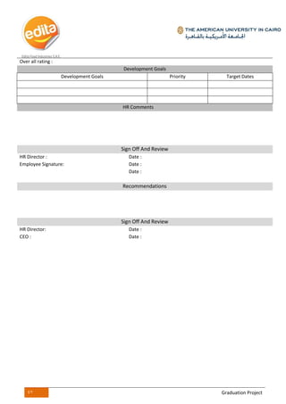 47 Graduation Project
Over all rating :
Development Goals
Development Goals Priority Target Dates
HR Comments
Sign Off And Review
HR Director : Date :
Employee Signature: Date :
Date :
Recommendations
Sign Off And Review
HR Director: Date :
CEO : Date :
 