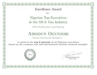 qmmmmmmmmmmmmmmmmmmmmmmmpllllllllllllllll
Excellence Award
by
Nigerian Top Executives
in the Oil & Gas Industry
2015 Publication and Rating
Abiodun Ogunjobi
Senior Structural Designer
is rated in the top 6 percent of all Nigerian executives
based on the company size and international business network strength.
Elvis Krivokuca, MBA
P EXOT
EC
N
U
AI
T
R
IV
E
E
G
I SN
2015
Editor-in-chief
nnnnnnnnnnnnnnnnrooooooooooooooooooooooos
 
