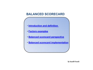 BALANCED SCORECARD
• Introduction and definition
• Factors examples
• Balanced scorecard perspective
• Balanced scorecard implementation
By:-SaurabhPuranik
 