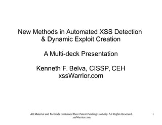 All Material and Methods Contained Here Patent Pending Globally. All Rights Reserved.
xssWarrior.com
1
New Methods in Automated XSS Detection
& Dynamic Exploit Creation
A Multi-deck Presentation
Kenneth F. Belva, CISSP, CEH
xssWarrior.com
 