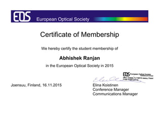 Certificate of Membership
We hereby certify the student membership of
Abhishek Ranjan
in the European Optical Society in 2015
Joensuu, Finland, 16.11.2015 Elina Koistinen
Conference Manager
Communications Manager
 
