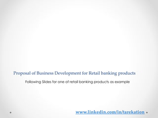 Proposal of Business Development for Retail banking products
Following Slides for one of retail banking products as example
 